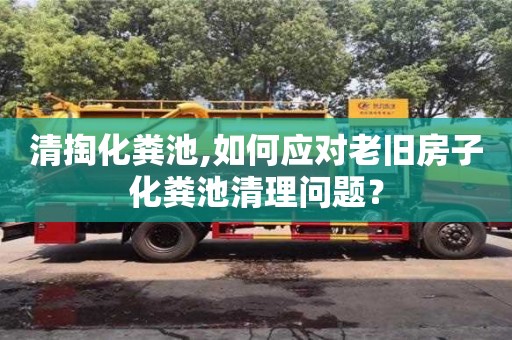南昌清掏化糞池,如何應對老舊房子化糞池清理問題？