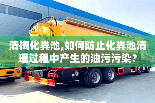 清掏化糞池,如何防止化糞池清理過程中產(chǎn)生的油污污染？