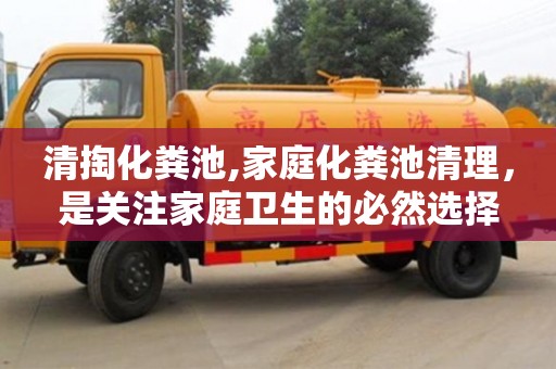 清掏化糞池,家庭化糞池清理，是關(guān)注家庭衛(wèi)生的必然選擇