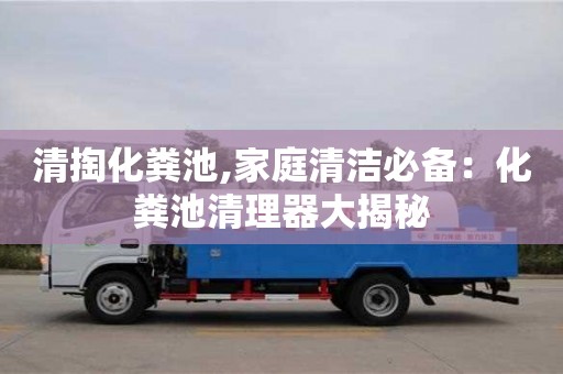 北京清掏化糞池,家庭清潔必備：化糞池清理器大揭秘