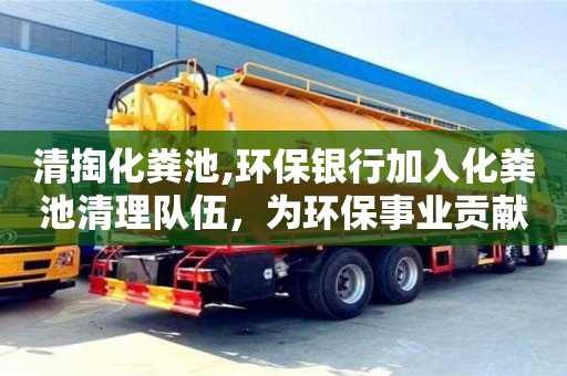 杭州清掏化糞池,環保銀行加入化糞池清理隊伍，為環保事業貢獻一份力量