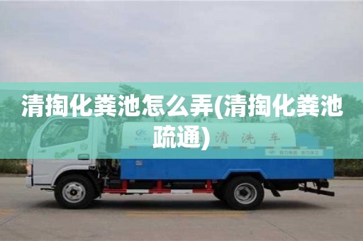 杭州清掏化糞池怎么弄(清掏化糞池疏通)