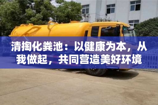 清掏化糞池:以健康為本,從我做起,共同營造美好環(huán)境 清掏化糞池:以健康為本,從我做起,共同營造美好環(huán)境