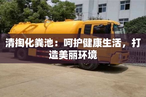 北京清掏化糞池：呵護健康生活，打造美麗環境