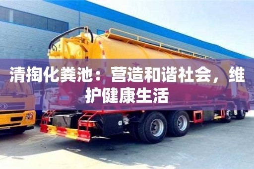 清掏化糞池:營造和諧社會,維護健康生活 清掏化糞池:營造和諧社會,維護健康生活