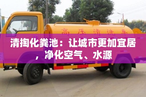 北京清掏化糞池：讓城市更加宜居，凈化空氣、水源