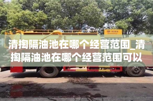 石家莊清掏隔油池在哪個經營范圍_清掏隔油池在哪個經營范圍可以用