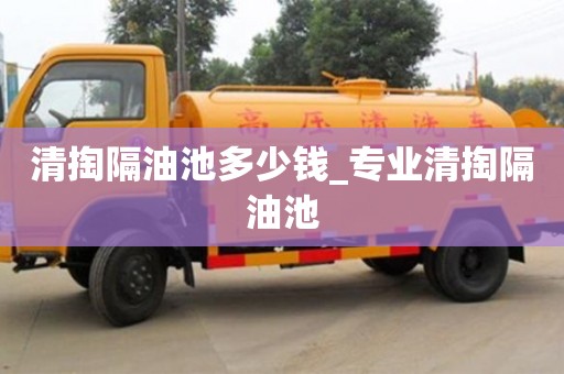 石家莊清掏隔油池多少錢_專業清掏隔油池