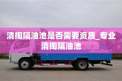 南昌清掏隔油池是否需要資質_專業清掏隔油池