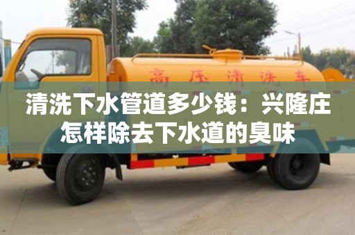 杭州清洗下水管道多少錢：興隆莊怎樣除去下水道的臭味