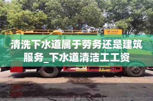 清洗下水道屬于勞務還是建筑服務_下水道清潔工工資