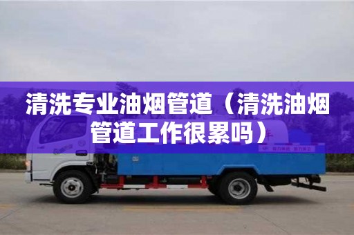 杭州清洗專業油煙管道（清洗油煙管道工作很累嗎）