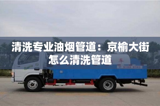 杭州清洗專業油煙管道：京榆大街怎么清洗管道