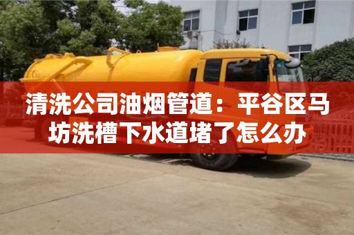 杭州清洗公司油煙管道：平谷區馬坊洗槽下水道堵了怎么辦