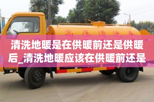 北京清洗地暖是在供暖前還是供暖后_清洗地暖應該在供暖前還是供暖時