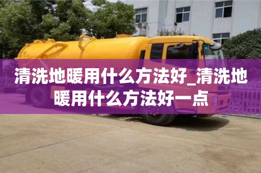 石家莊清洗地暖用什么方法好_清洗地暖用什么方法好一點
