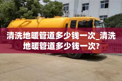 石家莊清洗地暖管道多少錢一次_清洗地暖管道多少錢一次?