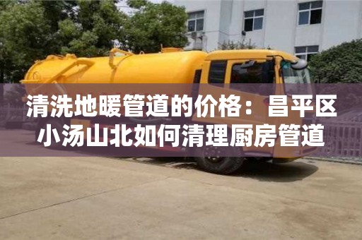 北京清洗地暖管道的價格：昌平區小湯山北如何清理廚房管道