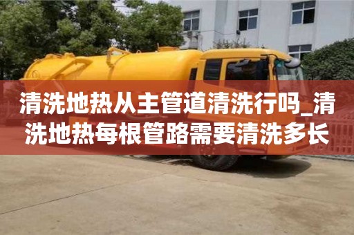 成都清洗地熱從主管道清洗行嗎_清洗地熱每根管路需要清洗多長時間