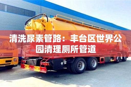 杭州清洗尿素管路：豐臺(tái)區(qū)世界公園清理廁所管道