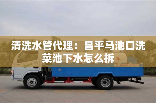 清洗水管代理：昌平馬池口洗菜池下水怎么拆
