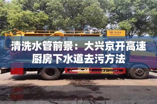清洗水管前景：大興京開高速廚房下水道去污方法