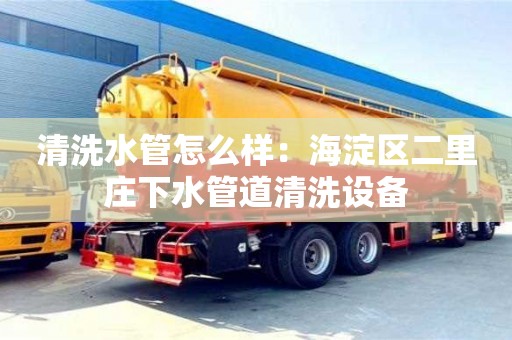 杭州清洗水管怎么樣：海淀區二里莊下水管道清洗設備
