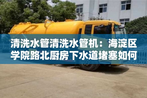 北京清洗水管清洗水管機：海淀區學院路北廚房下水道堵塞如何處理