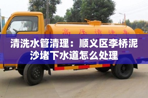 清洗水管清理：順義區(qū)李橋泥沙堵下水道怎么處理