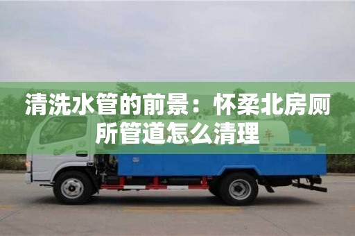 杭州清洗水管的前景：懷柔北房廁所管道怎么清理