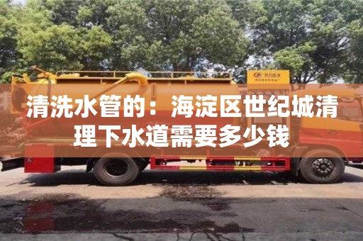 清洗水管的：海淀區世紀城清理下水道需要多少錢