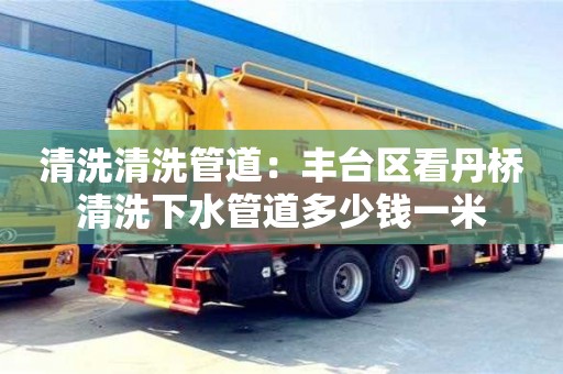 清洗清洗管道：豐臺區看丹橋清洗下水管道多少錢一米