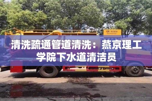 杭州清洗疏通管道清洗：燕京理工學(xué)院下水道清潔員