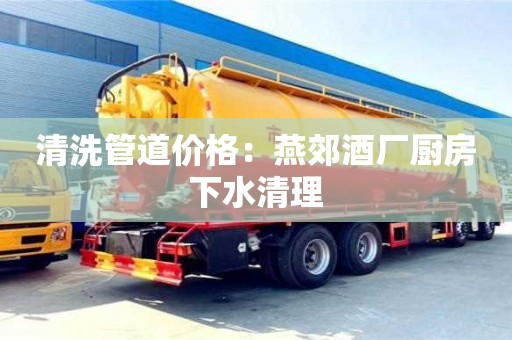 北京清洗管道價(jià)格：燕郊酒廠廚房下水清理