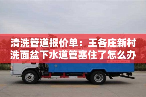 杭州清洗管道報價單：王各莊新村洗面盆下水道管塞住了怎么辦