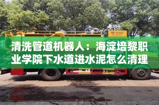 清洗管道機(jī)器人：海淀培黎職業(yè)學(xué)院下水道進(jìn)水泥怎么清理