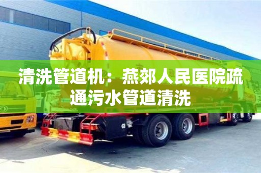 清洗管道機(jī)：燕郊人民醫(yī)院疏通污水管道清洗