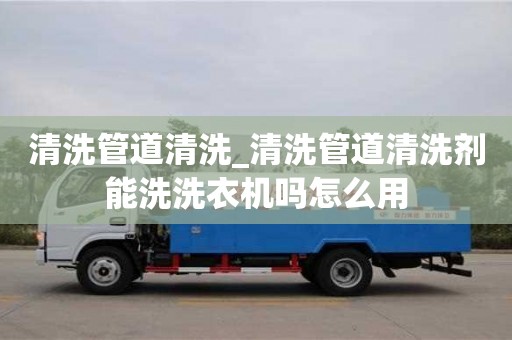 清洗管道清洗_清洗管道清洗劑能洗洗衣機嗎怎么用