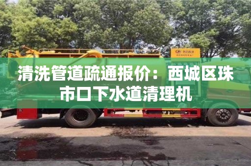 杭州清洗管道疏通報價：西城區珠市口下水道清理機