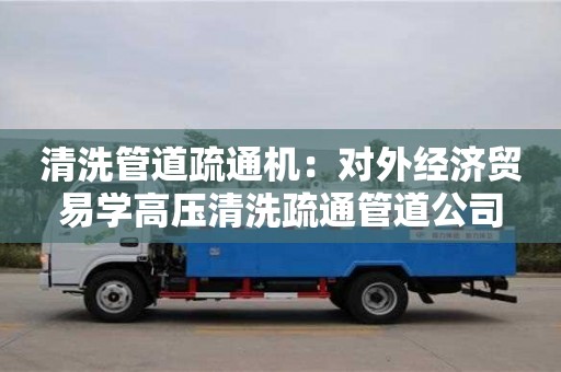 北京清洗管道疏通機：對外經濟貿易學高壓清洗疏通管道公司