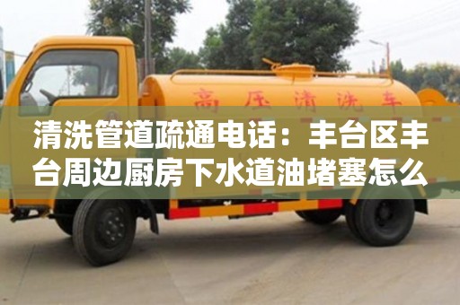 清洗管道疏通電話：豐臺區(qū)豐臺周邊廚房下水道油堵塞怎么處理