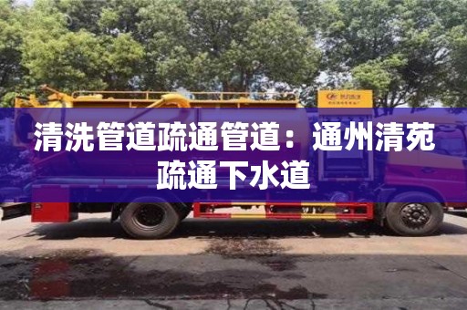 清洗管道疏通管道：通州清苑疏通下水道