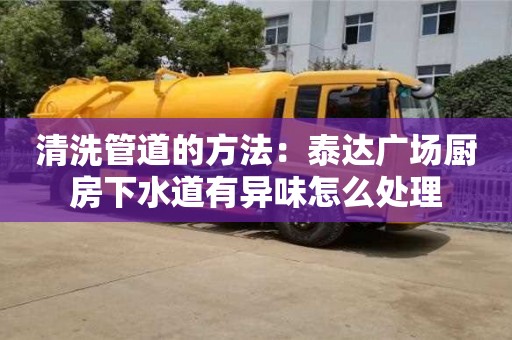 清洗管道的方法：泰達廣場廚房下水道有異味怎么處理