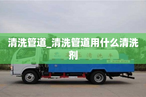 清洗管道_清洗管道用什么清洗劑
