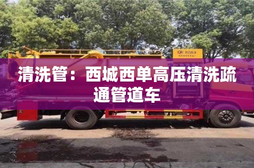 杭州清洗管：西城西單高壓清洗疏通管道車
