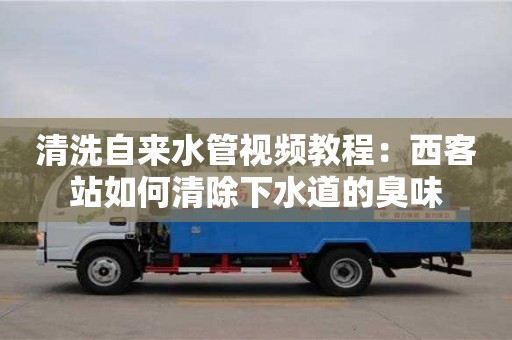 清洗自來(lái)水管視頻教程：西客站如何清除下水道的臭味