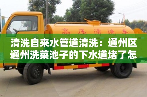 杭州清洗自來水管道清洗：通州區(qū)通州洗菜池子的下水道堵了怎么弄？