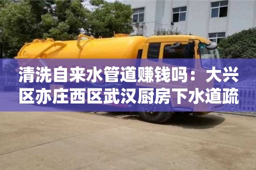 杭州清洗自來水管道賺錢嗎：大興區(qū)亦莊西區(qū)武漢廚房下水道疏通