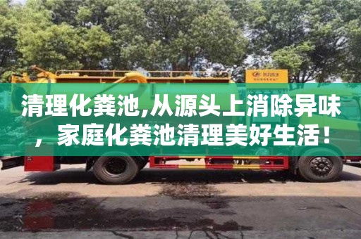 清理化糞池,從源頭上消除異味，家庭化糞池清理美好生活！