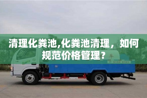 北京清理化糞池,化糞池清理，如何規范價格管理？